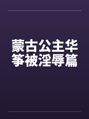 蒙古公主华筝被淫辱篇 蒙古公主华筝被淫辱篇