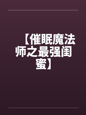 【催眠魔法师之最强闺蜜】 【催眠魔法师之最强闺蜜】
