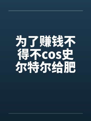 为了赚钱不得不cos史尔特尔给肥宅发自拍的美少女最后却被肥宅用强暴虐 为了赚钱不得不cos史尔特尔给肥宅发自拍的美少女最后却被肥宅用强暴虐
