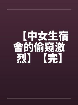 【中女生宿舍的偷窥激烈】【完】 【中女生宿舍的偷窥激烈】【完】