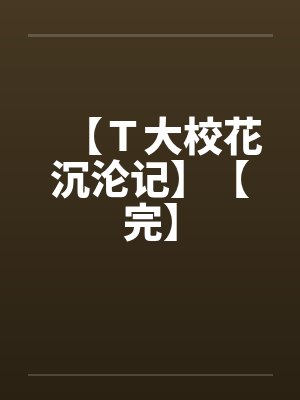 【T大校花沉沦记】【完】 【T大校花沉沦记】【完】
