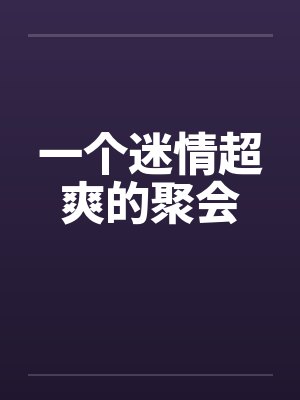 一个迷情超爽的聚会 一个迷情超爽的聚会