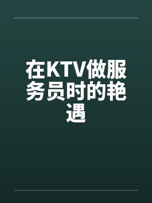 在KTV做服务员时的艳遇 在KTV做服务员时的艳遇