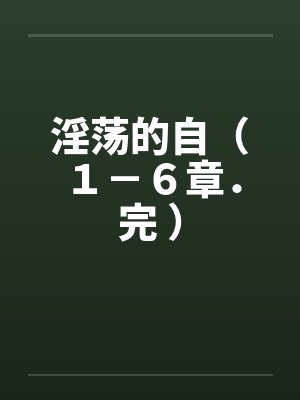 淫荡的自(1-6章.完 ) 淫荡的自(1-6章.完 )