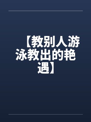【教别人游泳教出的艳遇】 【教别人游泳教出的艳遇】