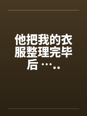 他把我的衣服整理完毕后 ….. 他把我的衣服整理完毕后 …..