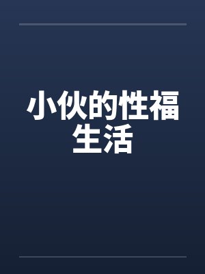 小伙的性福生活 小伙的性福生活