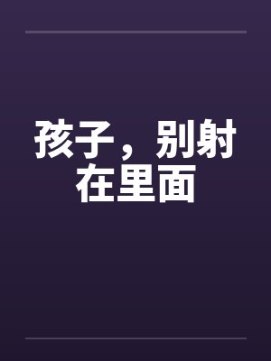 孩子,别射在里面 孩子,别射在里面