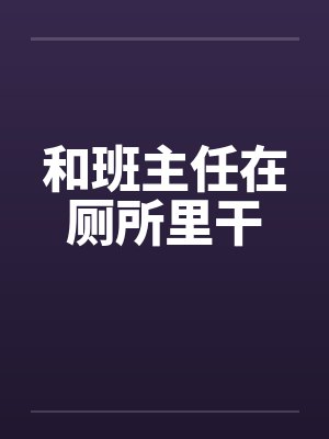 和班主任在厕所里干 和班主任在厕所里干