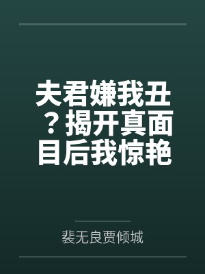 夫君嫌我丑?揭开真面目后我惊艳全京都 夫君嫌我丑?揭开真面目后我惊艳全京都