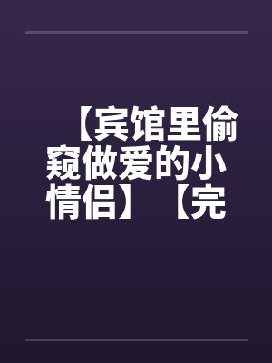 【宾馆里偷窥做爱的小情侣】【完】 【宾馆里偷窥做爱的小情侣】【完】