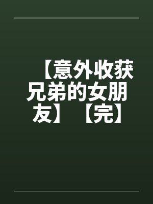 【意外收获兄弟的女朋友】【完】 【意外收获兄弟的女朋友】【完】