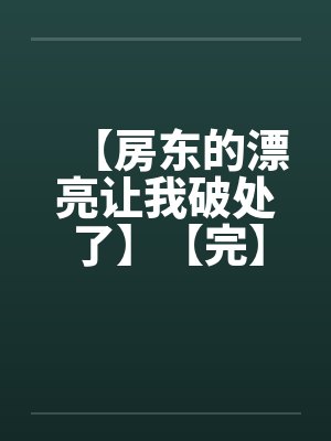 【房东的漂亮让我破处了】【完】 【房东的漂亮让我破处了】【完】