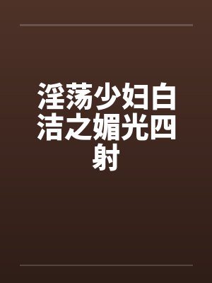 淫荡少妇白洁之媚光四射 淫荡少妇白洁之媚光四射