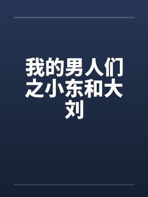 我的男人们之小东和大刘 我的男人们之小东和大刘