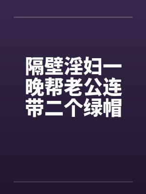 隔壁淫妇一晚帮老公连带二个绿帽 隔壁淫妇一晚帮老公连带二个绿帽