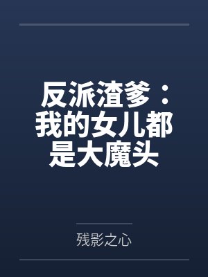 反派渣爹:我的女儿都是大魔头by残影之心 反派渣爹:我的女儿都是大魔头by残影之心
