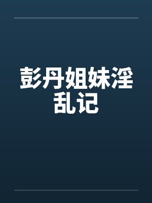 彭丹姐妹淫乱记 彭丹姐妹淫乱记
