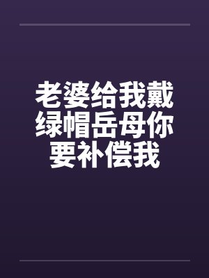 老婆给我戴绿帽岳母你要补偿我 老婆给我戴绿帽岳母你要补偿我