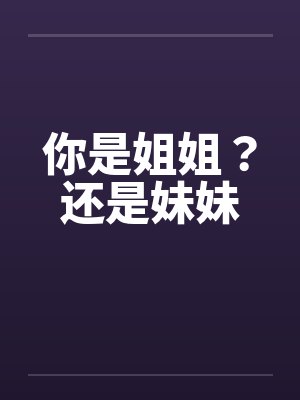 你是姐姐?还是妹妹 你是姐姐?还是妹妹