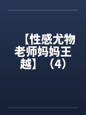 【性感尤物老师妈妈王越】（4）