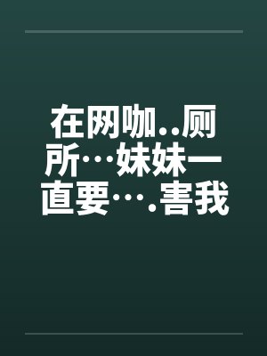 在网咖..厕所…妹妹一直要….害我…