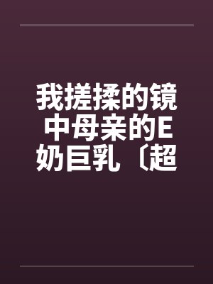 我搓揉的镜中母亲的E奶巨乳〔超短篇〕 我搓揉的镜中母亲的E奶巨乳〔超短篇〕