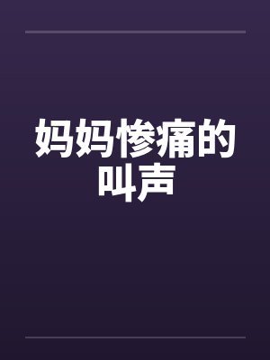 妈妈惨痛的叫声 妈妈惨痛的叫声