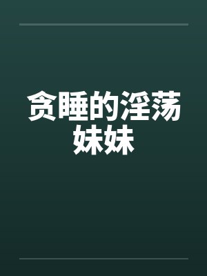 贪睡的淫荡妹妹 贪睡的淫荡妹妹