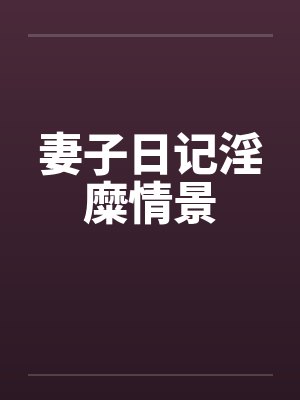妻子日记淫糜情景 妻子日记淫糜情景
