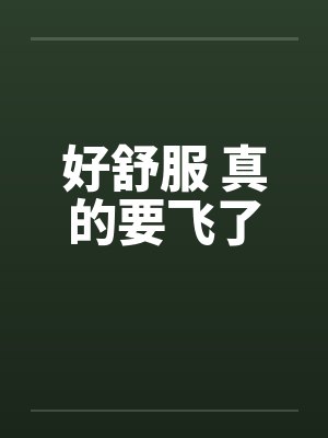 好舒服 真的要飞了