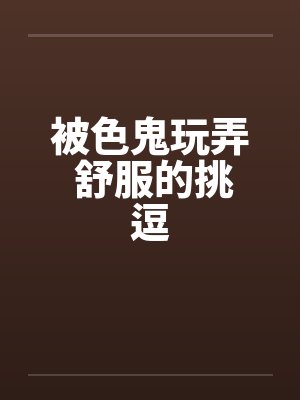 被色鬼玩弄 舒服的挑逗