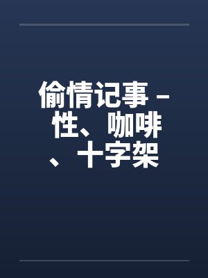 偷情记事 – 性、咖啡、十字架 偷情记事 – 性、咖啡、十字架
