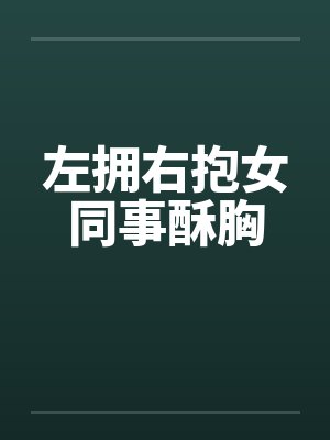 左拥右抱女同事酥胸 左拥右抱女同事酥胸