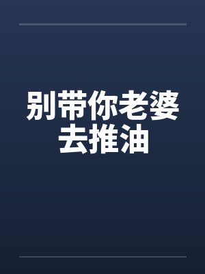 别带你老婆去推油 别带你老婆去推油