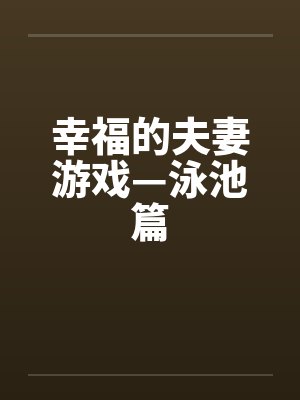 幸福的夫妻游戏—泳池篇 幸福的夫妻游戏—泳池篇