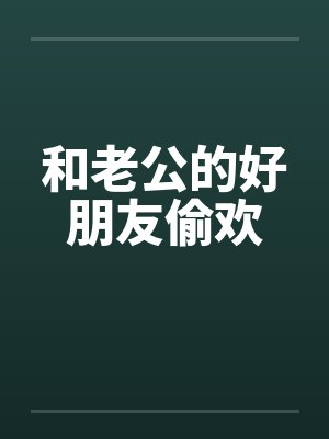 和老公的好朋友偷欢 和老公的好朋友偷欢