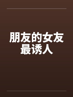 朋友的女友最诱人 朋友的女友最诱人