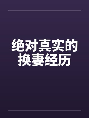 绝对真实的换妻经历 绝对真实的换妻经历