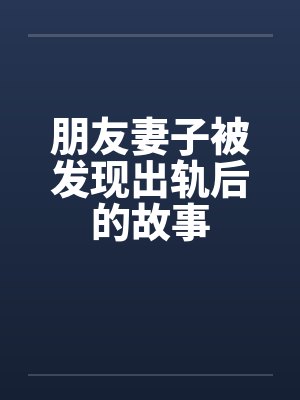 朋友妻子被发现出轨后的故事 朋友妻子被发现出轨后的故事