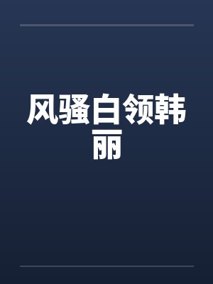 风骚白领韩丽 风骚白领韩丽
