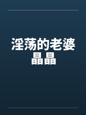 淫荡的老婆晶晶 淫荡的老婆晶晶