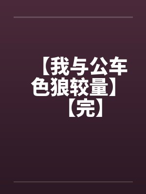 【我与公车色狼较量】【完】 【我与公车色狼较量】【完】