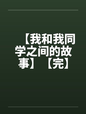 【我和我同学之间的故事】【完】 【我和我同学之间的故事】【完】