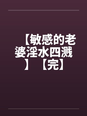 【敏感的老婆淫水四溅】【完】 【敏感的老婆淫水四溅】【完】