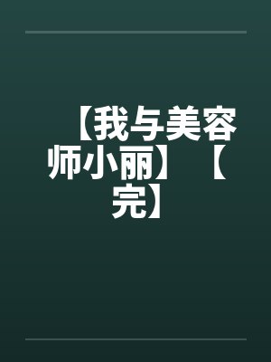 【我与美容师小丽】【完】