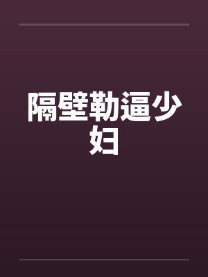 隔壁勒逼少妇 隔壁勒逼少妇