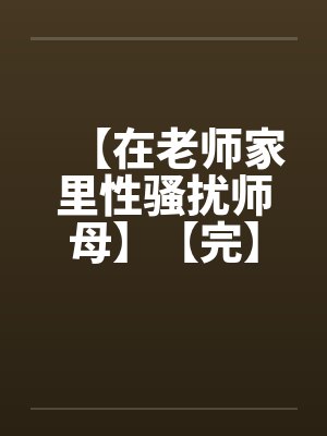 【在老师家里性骚扰师母】【完】