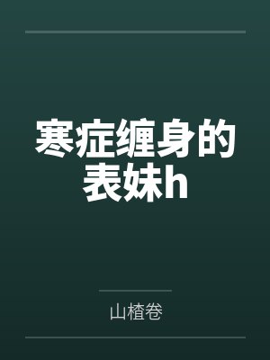 寒症缠身的表妹h全文免费阅读 寒症缠身的表妹h全文免费阅读