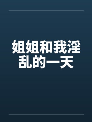 姐姐和我淫乱的一天 姐姐和我淫乱的一天